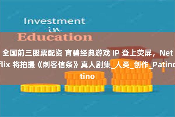 全国前三股票配资 育碧经典游戏 IP 登上荧屏，Netflix 将拍摄《刺客信条》真人剧集_人类_创作_Patino