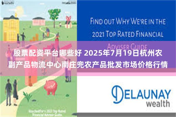 股票配资平台哪些好 2025年7月19日杭州农副产品物流中心南庄兜农产品批发市场价格行情