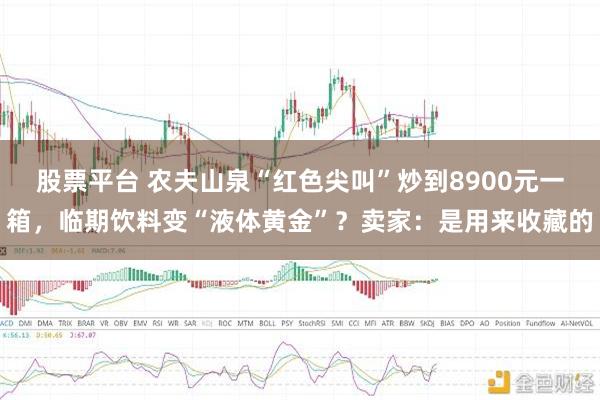 股票平台 农夫山泉“红色尖叫”炒到8900元一箱，临期饮料变“液体黄金”？卖家：是用来收藏的