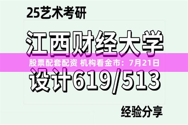 股票配套配资 机构看金市：7月21日