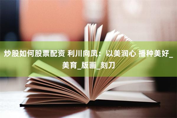 炒股如何股票配资 利川向凤：以美润心 播种美好_美育_版画_刻刀