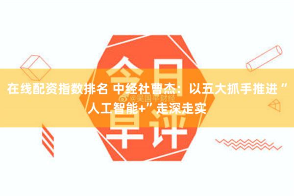 在线配资指数排名 中经社曹杰：以五大抓手推进“人工智能+”走深走实