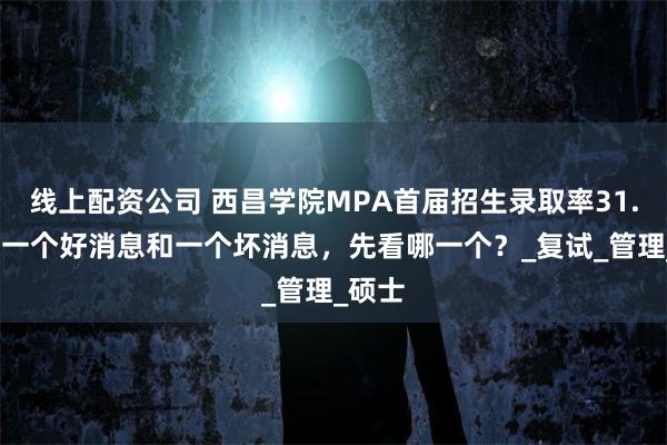 线上配资公司 西昌学院MPA首届招生录取率31.7%！一个好消息和一个坏消息，先看哪一个？_复试_管理_硕士