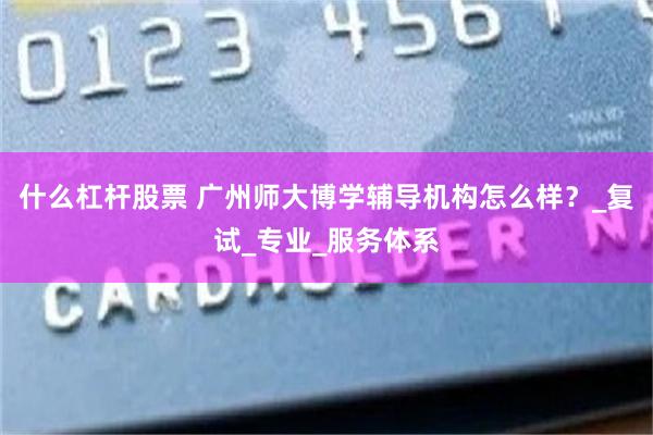 什么杠杆股票 广州师大博学辅导机构怎么样？_复试_专业_服务体系