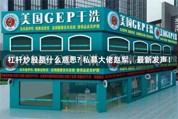 杠杆炒股是什么意思? 私募大佬赵军，最新发声！
