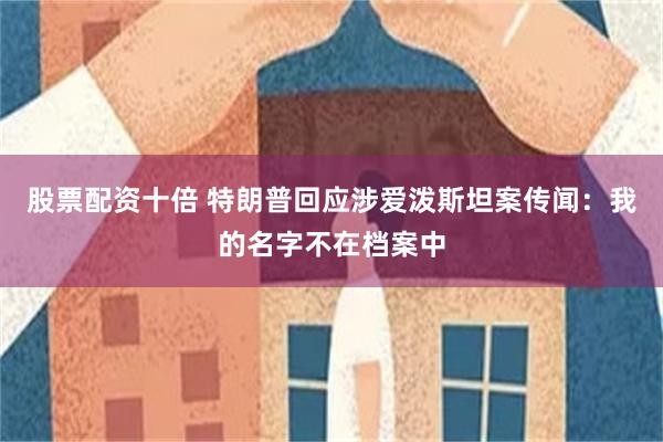 股票配资十倍 特朗普回应涉爱泼斯坦案传闻：我的名字不在档案中