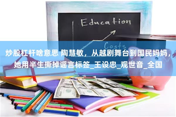 炒股杠杆啥意思 陶慧敏，从越剧舞台到国民妈妈，她用半生撕掉谣言标签_王设忠_观世音_全国