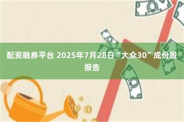 配资融券平台 2025年7月28日“大众30”成份股报告