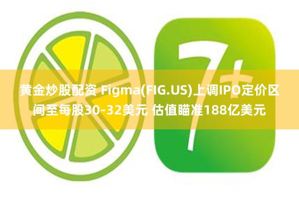 黄金炒股配资 Figma(FIG.US)上调IPO定价区间至每股30-32美元 估值瞄准188亿美元