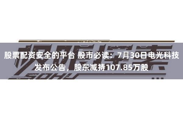 股票配资安全的平台 股市必读：7月30日电光科技发布公告，股东减持107.85万股