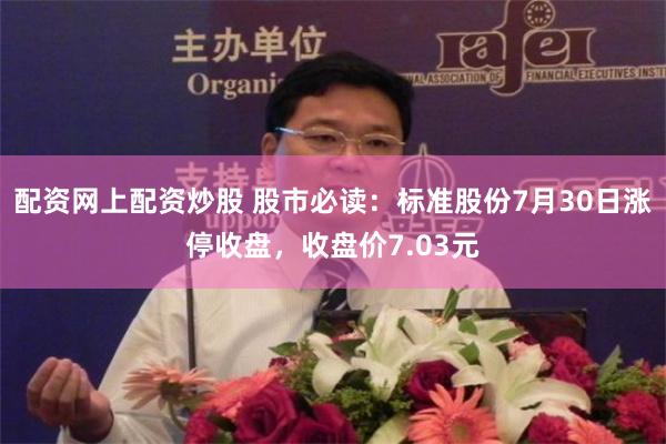 配资网上配资炒股 股市必读：标准股份7月30日涨停收盘，收盘价7.03元