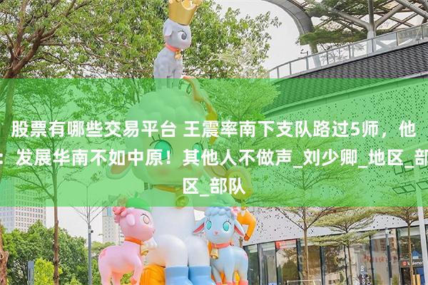 股票有哪些交易平台 王震率南下支队路过5师，他说：发展华南不如中原！其他人不做声_刘少卿_地区_部队