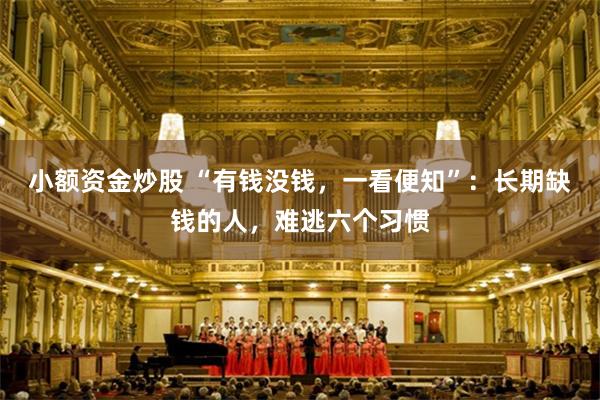 小额资金炒股 “有钱没钱，一看便知”：长期缺钱的人，难逃六个习惯