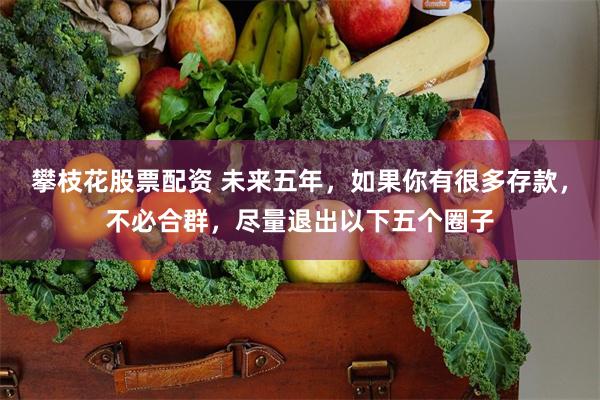 攀枝花股票配资 未来五年，如果你有很多存款，不必合群，尽量退出以下五个圈子