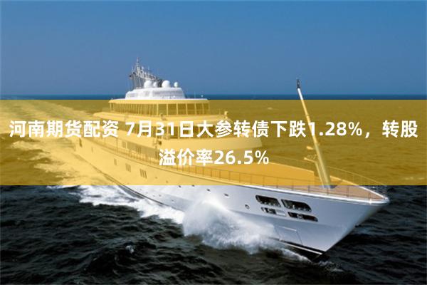 河南期货配资 7月31日大参转债下跌1.28%，转股溢价率26.5%
