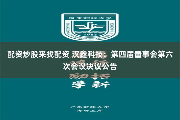 配资炒股来找配资 汉鑫科技：第四届董事会第六次会议决议公告