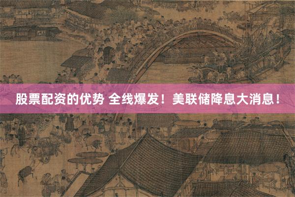 股票配资的优势 全线爆发！美联储降息大消息！