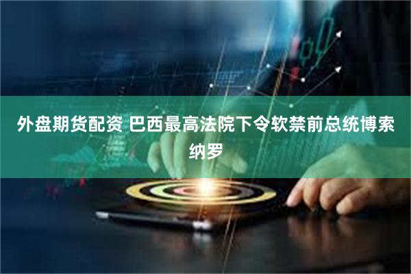 外盘期货配资 巴西最高法院下令软禁前总统博索纳罗