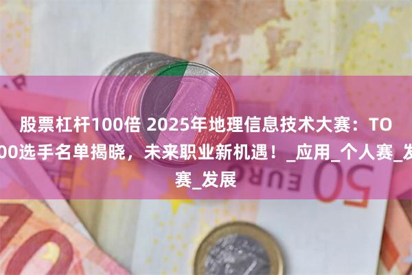 股票杠杆100倍 2025年地理信息技术大赛：TOP100选手名单揭晓，未来职业新机遇！_应用_个人赛_发展
