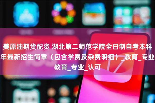 美原油期货配资 湖北第二师范学院全日制自考本科2025年最新招生简章（包含学费及杂费明细）_教育_专业_认可