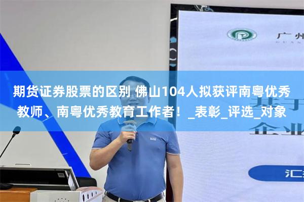 期货证券股票的区别 佛山104人拟获评南粤优秀教师、南粤优秀教育工作者！_表彰_评选_对象