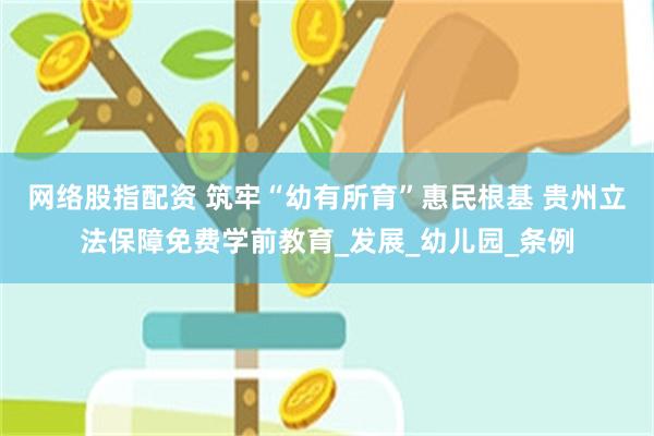 网络股指配资 筑牢“幼有所育”惠民根基 贵州立法保障免费学前教育_发展_幼儿园_条例