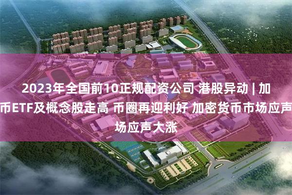 2023年全国前10正规配资公司 港股异动 | 加密货币ETF及概念股走高 币圈再迎利好 加密货币市场应声大涨