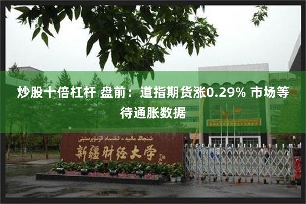 炒股十倍杠杆 盘前：道指期货涨0.29% 市场等待通胀数据