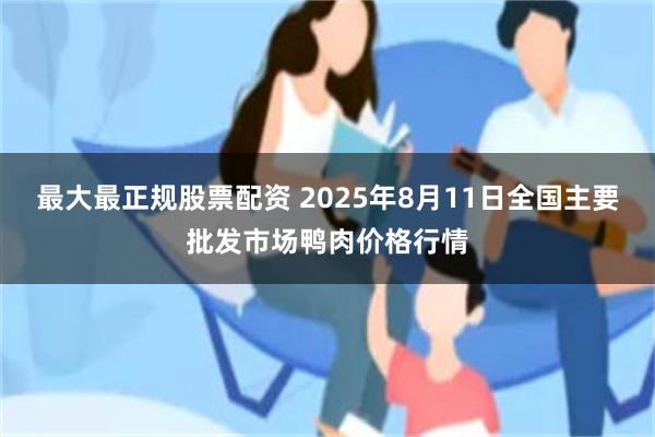 最大最正规股票配资 2025年8月11日全国主要批发市场鸭肉价格行情