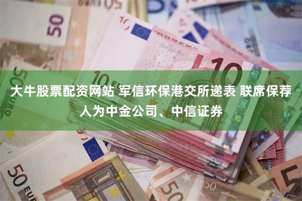 大牛股票配资网站 军信环保港交所递表 联席保荐人为中金公司、中信证券