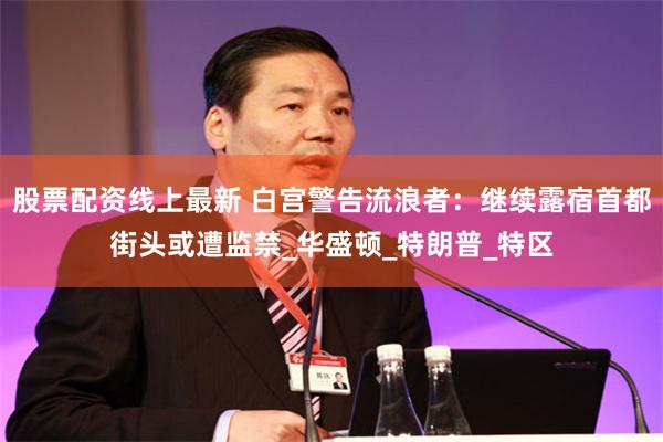 股票配资线上最新 白宫警告流浪者：继续露宿首都街头或遭监禁_华盛顿_特朗普_特区
