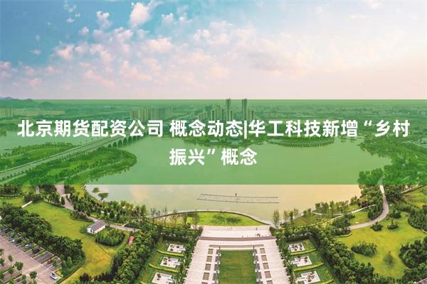 北京期货配资公司 概念动态|华工科技新增“乡村振兴”概念