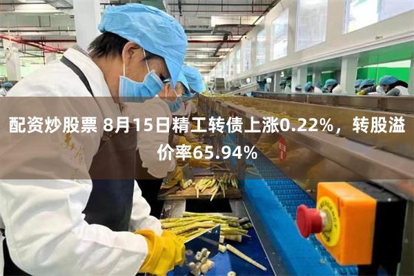配资炒股票 8月15日精工转债上涨0.22%，转股溢价率65.94%