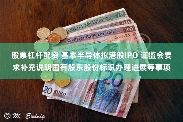 股票杠杆配资 基本半导体拟港股IPO 证监会要求补充说明国有股东股份标识办理进展等事项