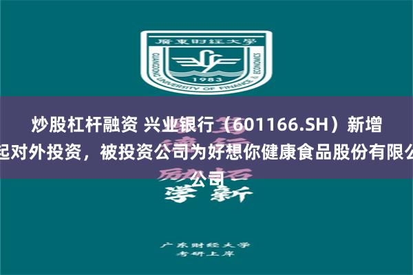 炒股杠杆融资 兴业银行（601166.SH）新增一起对外投资，被投资公司为好想你健康食品股份有限公司
