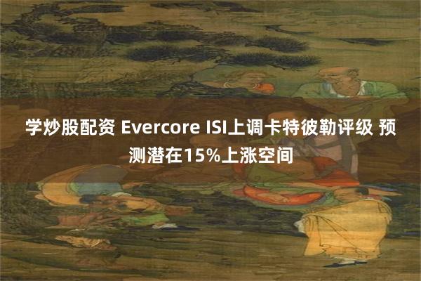 学炒股配资 Evercore ISI上调卡特彼勒评级 预测潜在15%上涨空间