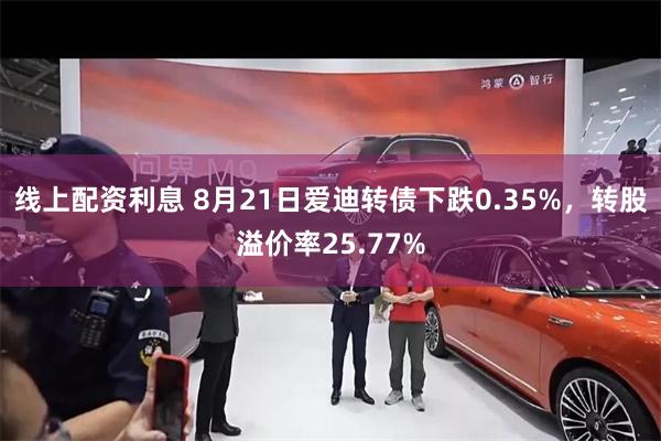 线上配资利息 8月21日爱迪转债下跌0.35%，转股溢价率25.77%