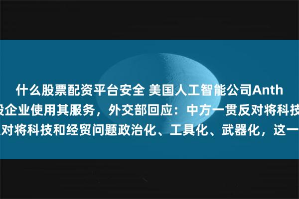 什么股票配资平台安全 美国人工智能公司Anthropic称将禁止中国控股企业使用其服务，外交部回应：中方一贯反对将科技和经贸问题政治化、工具化、武器化，这一做法不利于任何一方