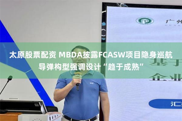 太原股票配资 MBDA披露FCASW项目隐身巡航导弹构型强调设计“趋于成熟”