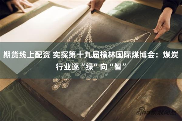 期货线上配资 实探第十九届榆林国际煤博会：煤炭行业逐“绿”向“智”