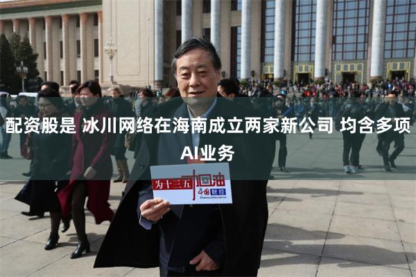 配资股是 冰川网络在海南成立两家新公司 均含多项AI业务