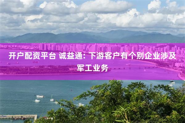 开户配资平台 诚益通: 下游客户有个别企业涉及军工业务