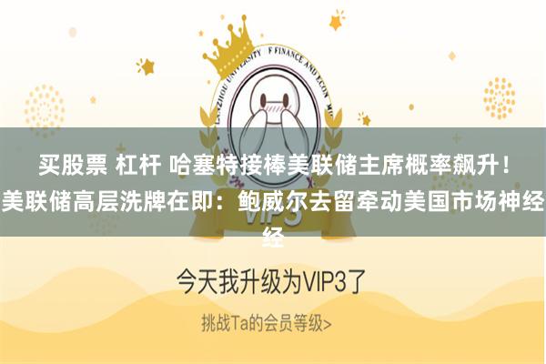 买股票 杠杆 哈塞特接棒美联储主席概率飙升!美联储高层洗牌在即:鲍威尔去留牵动美国市场神经