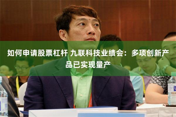 如何申请股票杠杆 九联科技业绩会：多项创新产品已实现量产
