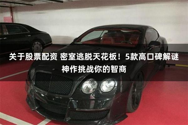 关于股票配资 密室逃脱天花板！5款高口碑解谜神作挑战你的智商