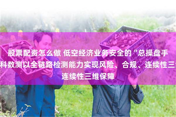 股票配资怎么做 低空经济业务安全的“总操盘手”，中科数测以全链路检测能力实现风险、合规、连续性三维保障