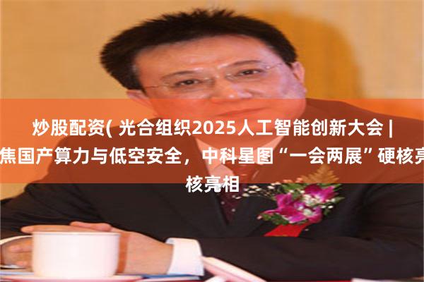 炒股配资( 光合组织2025人工智能创新大会 | 聚焦国产算力与低空安全，中科星图“一会两展”硬核亮相