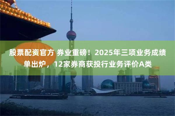 股票配资官方 券业重磅！2025年三项业务成绩单出炉，12家券商获投行业务评价A类