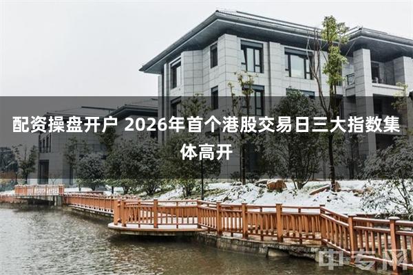 配资操盘开户 2026年首个港股交易日三大指数集体高开