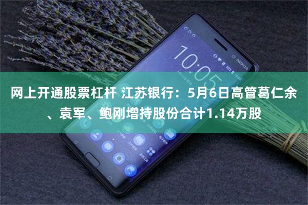 网上开通股票杠杆 江苏银行：5月6日高管葛仁余、袁军、鲍刚增持股份合计1.14万股